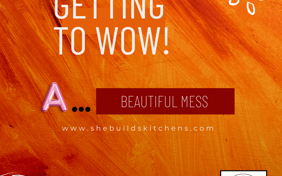 Getting to WOW! A beautiful mess!